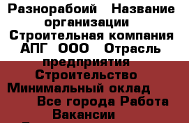 Разнорабоий › Название организации ­ Строительная компания АПГ, ООО › Отрасль предприятия ­ Строительство › Минимальный оклад ­ 30 000 - Все города Работа » Вакансии   . Башкортостан респ.,Баймакский р-н